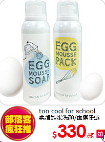 too cool for school <BR>
柔滑雞蛋洗顏/面膜任選