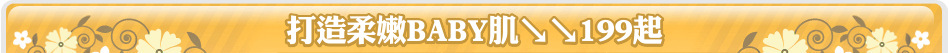 打造柔嫩BABY肌↘↘199起