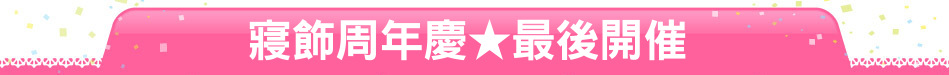 寢飾周年慶★最後開催