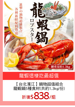 【台北濱江】鍋物超值組合
龍蝦鍋5種食材(共約1.3kg/份)